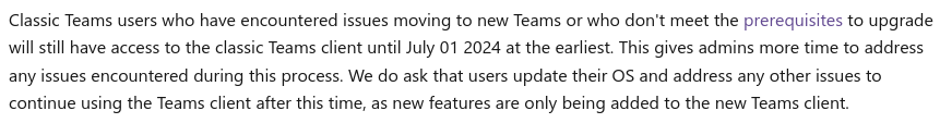 Classic Teams users who have encountered issues moving to new Teams or who don't meet the prerequisites to upgrade will still have access to the classic Teams client until July 01 2024 at the earliest.